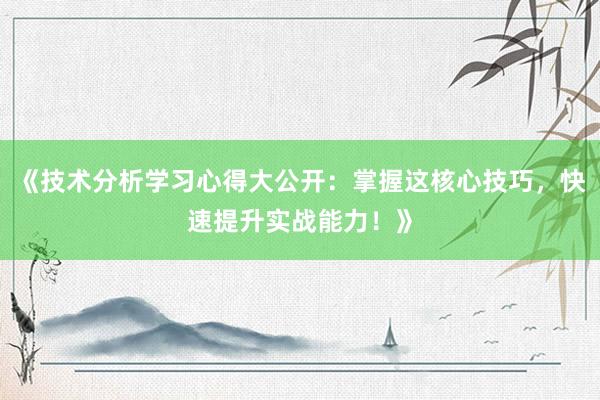 《技术分析学习心得大公开：掌握这核心技巧，快速提升实战能力！》