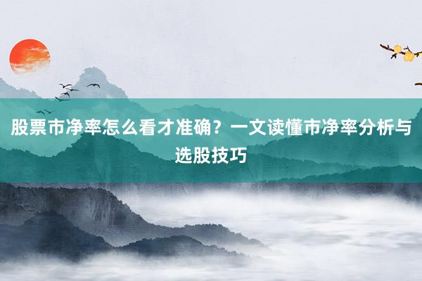 股票市净率怎么看才准确？一文读懂市净率分析与选股技巧