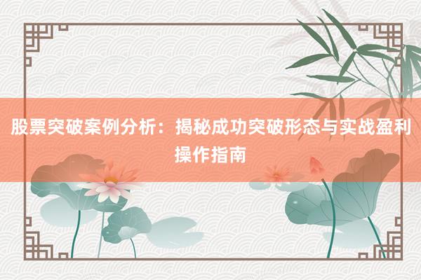 股票突破案例分析：揭秘成功突破形态与实战盈利操作指南