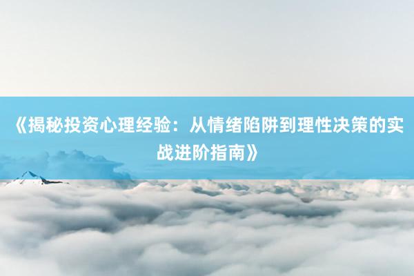 《揭秘投资心理经验：从情绪陷阱到理性决策的实战进阶指南》