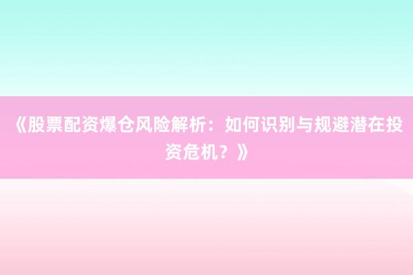 《股票配资爆仓风险解析：如何识别与规避潜在投资危机？》