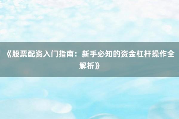 《股票配资入门指南：新手必知的资金杠杆操作全解析》