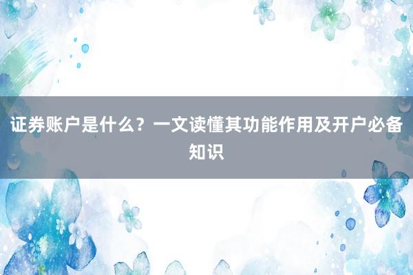 证券账户是什么？一文读懂其功能作用及开户必备知识