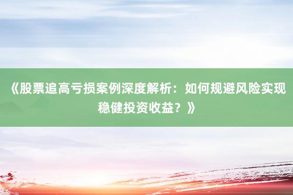 《股票追高亏损案例深度解析：如何规避风险实现稳健投资收益？》
