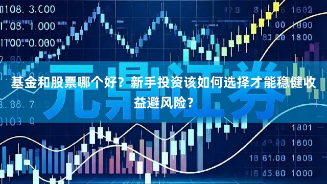 基金和股票哪个好？新手投资该如何选择才能稳健收益避风险？