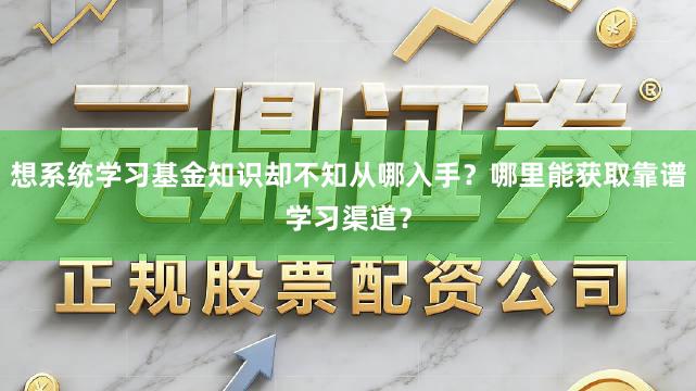 想系统学习基金知识却不知从哪入手？哪里能获取靠谱学习渠道？