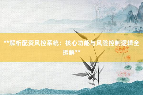 **解析配资风控系统：核心功能与风险控制逻辑全拆解**
