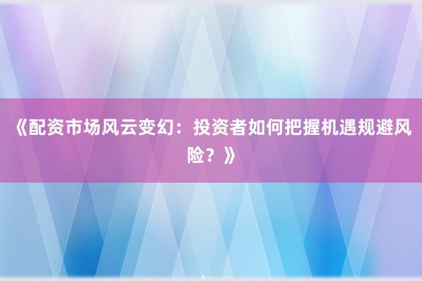 《配资市场风云变幻：投资者如何把握机遇规避风险？》
