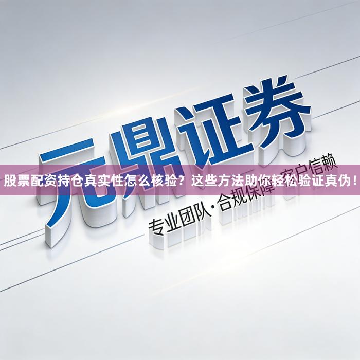 股票配资持仓真实性怎么核验？这些方法助你轻松验证真伪！