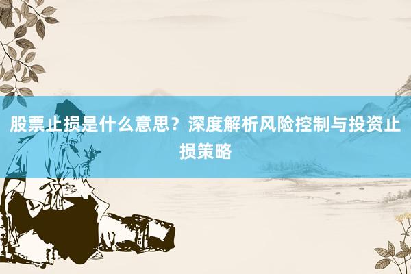 股票止损是什么意思？深度解析风险控制与投资止损策略