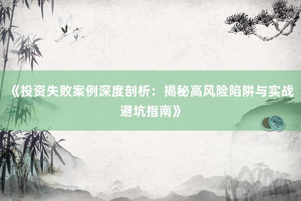 《投资失败案例深度剖析：揭秘高风险陷阱与实战避坑指南》