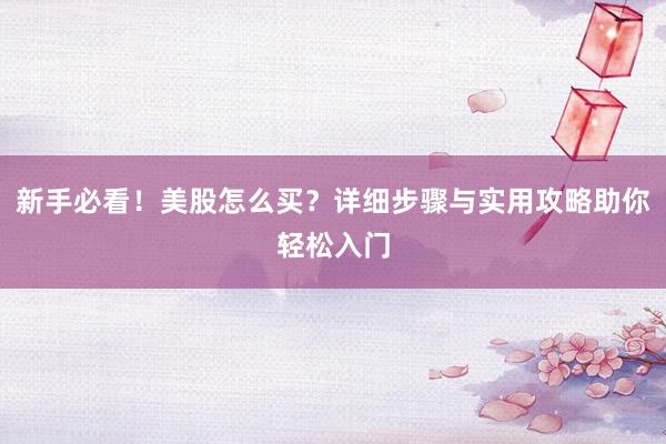 新手必看！美股怎么买？详细步骤与实用攻略助你轻松入门