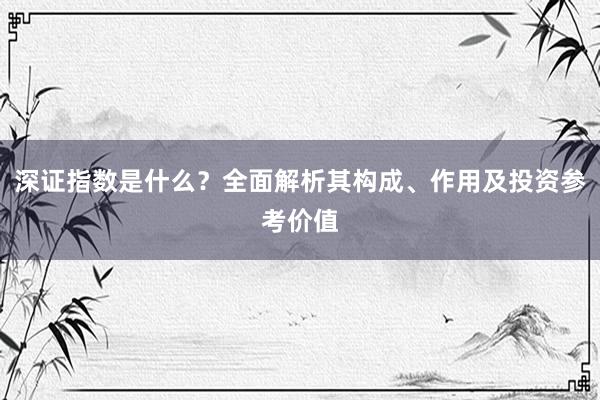 深证指数是什么？全面解析其构成、作用及投资参考价值