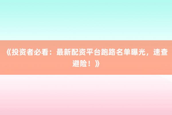 《投资者必看：最新配资平台跑路名单曝光，速查避险！》
