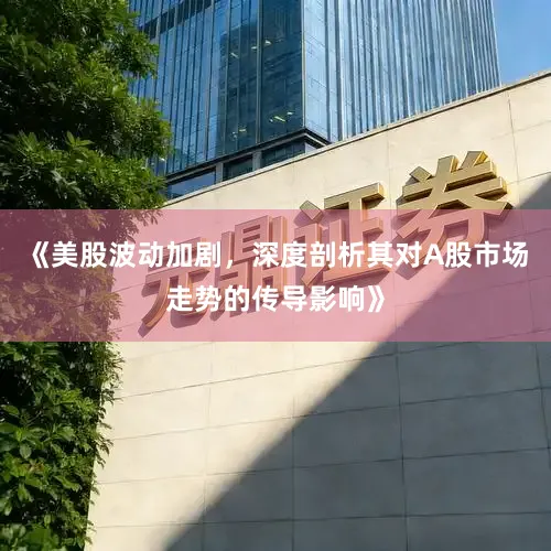 《美股波动加剧，深度剖析其对A股市场走势的传导影响》