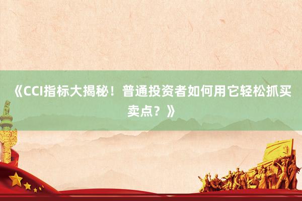 《CCI指标大揭秘！普通投资者如何用它轻松抓买卖点？》