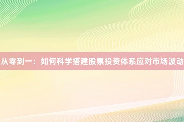 从零到一：如何科学搭建股票投资体系应对市场波动